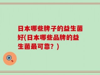 日本哪些牌子的益生菌好(日本哪些品牌的益生菌最可靠？)