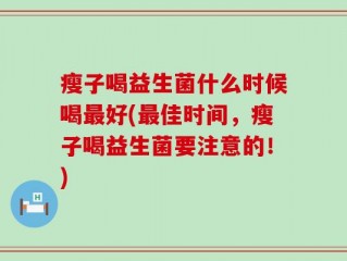 瘦子喝益生菌什么时候喝最好(最佳时间，瘦子喝益生菌要注意的！)