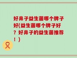 好鼻子益生菌哪个牌子好(益生菌哪个牌子好？好鼻子的益生菌推荐！)