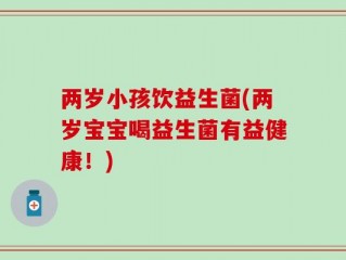 两岁小孩饮益生菌(两岁宝宝喝益生菌有益健康！)