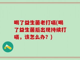 喝了益生菌老打嗝(喝了益生菌后出现持续打嗝，该怎么办？)
