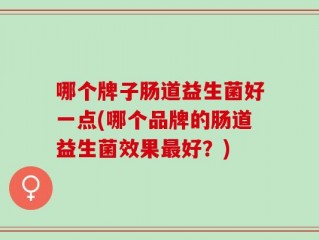 哪个牌子肠道益生菌好一点(哪个品牌的肠道益生菌效果最好？)