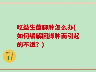 吃益生菌脚肿怎么办(如何缓解因脚肿而引起的不适？)