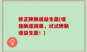 修正牌肠道益生菌(增强肠道健康，试试牌肠道益生菌！)