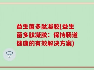 益生菌多肽凝胶(益生菌多肽凝胶：保持肠道健康的有效解决方案)