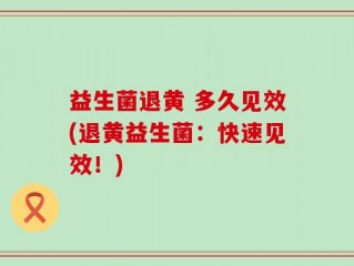 益生菌退黄 多久见效(退黄益生菌：快速见效！)