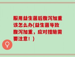 服用益生菌后腹泻加重该怎么办(益生菌导致腹泻加重，应对措施需要注意！)