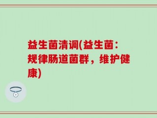 益生菌清调(益生菌：规律肠道菌群，维护健康)