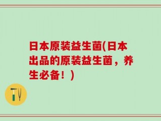 日本原装益生菌(日本出品的原装益生菌，养生必备！)