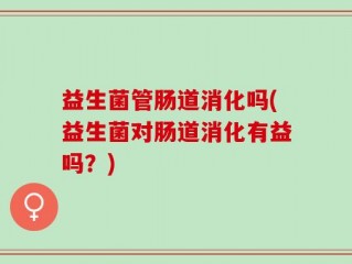 益生菌管肠道消化吗(益生菌对肠道消化有益吗？)