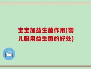 宝宝加益生菌作用(婴儿服用益生菌的好处)