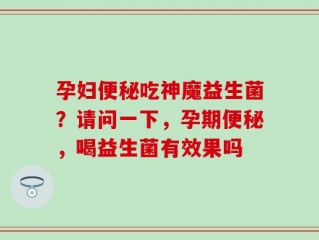 孕妇便秘吃神魔益生菌？请问一下，孕期便秘，喝益生菌有效果吗