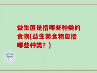 益生菌是指哪些种类的食物(益生菌食物包括哪些种类？)