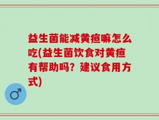益生菌能减黄疸嘛怎么吃(益生菌饮食对黄疸有帮助吗？建议食用方式)