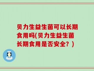 贝力生益生菌可以长期食用吗(贝力生益生菌长期食用是否安全？)