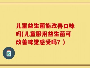 儿童益生菌能改善口味吗(儿童服用益生菌可改善味觉感受吗？)