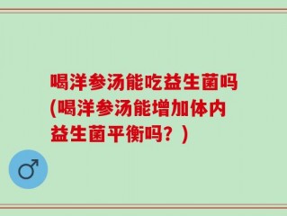 喝洋参汤能吃益生菌吗(喝洋参汤能增加体内益生菌平衡吗？)