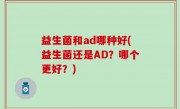 益生菌和ad哪种好(益生菌还是AD？哪个更好？)