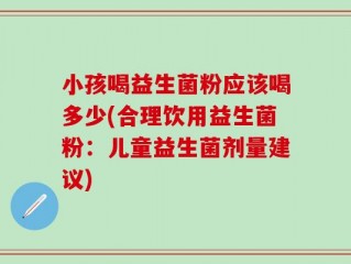 小孩喝益生菌粉应该喝多少(合理饮用益生菌粉：儿童益生菌剂量建议)