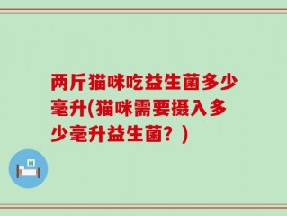两斤猫咪吃益生菌多少毫升(猫咪需要摄入多少毫升益生菌？)