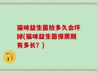 猫咪益生菌放多久会坏掉(猫咪益生菌保质期有多长？)