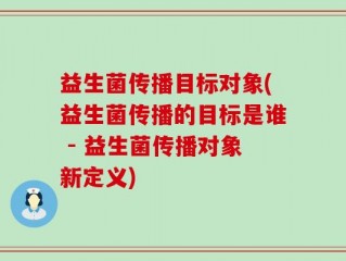 益生菌传播目标对象(益生菌传播的目标是谁 - 益生菌传播对象新定义)