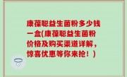 康葆聪益生菌粉多少钱一盒(康葆聪益生菌粉价格及购买渠道详解，惊喜优惠等你来抢！)