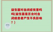 益生菌对自闭症有害吗吗(益生菌是否会对自闭症患者产生不良影响？)