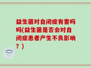益生菌对自闭症有害吗吗(益生菌是否会对自闭症患者产生不良影响？)