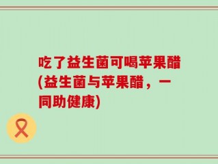 吃了益生菌可喝苹果醋(益生菌与苹果醋，一同助健康)