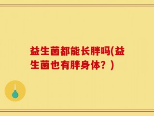益生菌都能长胖吗(益生菌也有胖身体？)