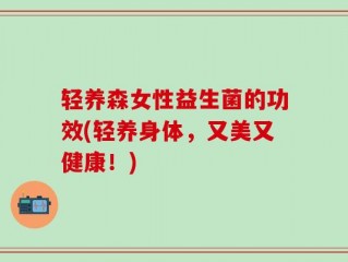 轻养森女性益生菌的功效(轻养身体，又美又健康！)