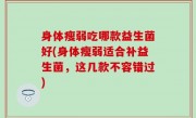 身体瘦弱吃哪款益生菌好(身体瘦弱适合补益生菌，这几款不容错过)
