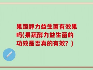 果蔬酵力益生菌有效果吗(果蔬酵力益生菌的功效是否真的有效？)