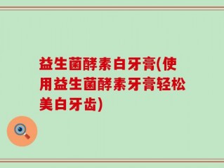 益生菌酵素白牙膏(使用益生菌酵素牙膏轻松美白牙齿)