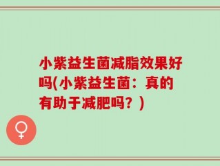 小紫益生菌减脂效果好吗(小紫益生菌：真的有助于减肥吗？)