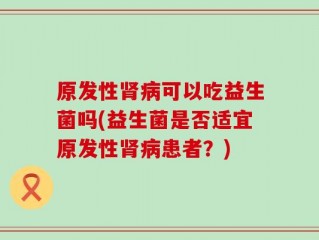 原发性肾病可以吃益生菌吗(益生菌是否适宜原发性肾病患者？)
