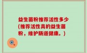益生菌粉推荐活性多少(推荐活性高的益生菌粉，维护肠道健康。)