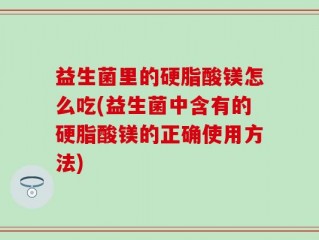 益生菌里的硬脂酸镁怎么吃(益生菌中含有的硬脂酸镁的正确使用方法)
