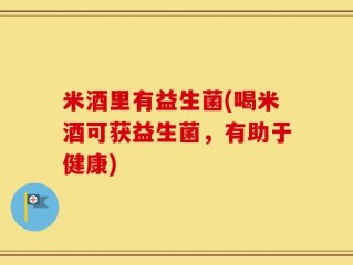 米酒里有益生菌(喝米酒可获益生菌，有助于健康)