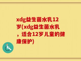 xdg益生菌水乳12岁(xdg益生菌水乳，适合12岁儿童的健康保护)