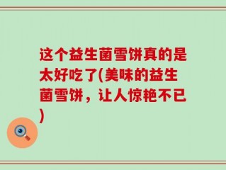 这个益生菌雪饼真的是太好吃了(美味的益生菌雪饼，让人惊艳不已)