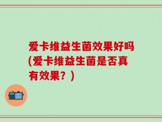 爱卡维益生菌效果好吗(爱卡维益生菌是否真有效果？)