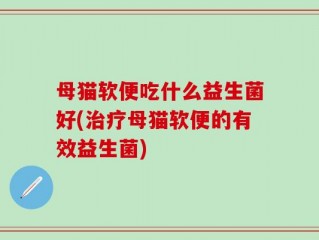 母猫软便吃什么益生菌好(治疗母猫软便的有效益生菌)