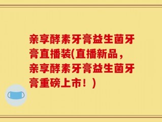 亲享酵素牙膏益生菌牙膏直播装(直播新品，亲享酵素牙膏益生菌牙膏重磅上市！)