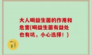 大人喝益生菌的作用和危害(喝益生菌有益处也有坑，小心选择！)