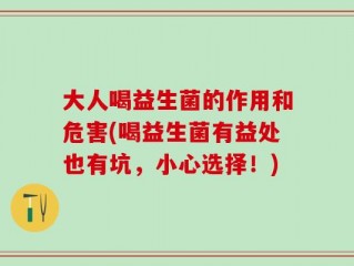 大人喝益生菌的作用和危害(喝益生菌有益处也有坑，小心选择！)