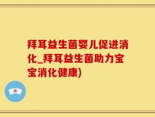 拜耳益生菌婴儿促进消化_拜耳益生菌助力宝宝消化健康)