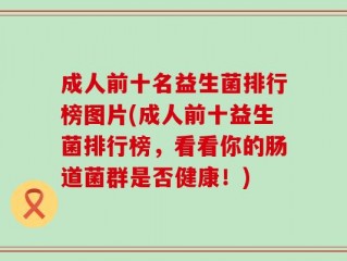 成人前十名益生菌排行榜图片(成人前十益生菌排行榜，看看你的肠道菌群是否健康！)
