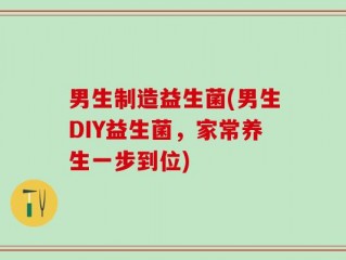 男生制造益生菌(男生DIY益生菌，家常养生一步到位)